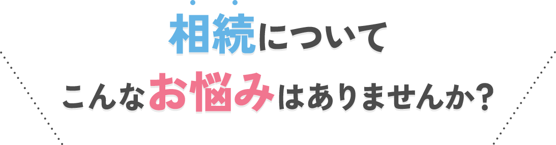 相続について、こんなお悩みはありませんか？